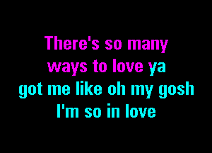 There's so many
ways to love ya

got me like oh my gosh
I'm so in love