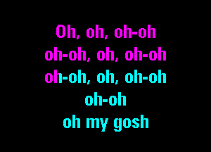 Oh, oh, oh-oh
oh-oh, 0h, oh-oh

oh-oh, oh. oh-oh
oh-oh
oh my gosh