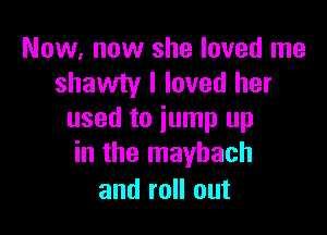 Now, now she loved me
shawty I loved her

used to jump up
in the mayhach
and roll out