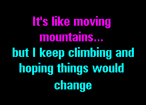 It's like moving
mountains...

but I keep climbing and
hoping things would
change