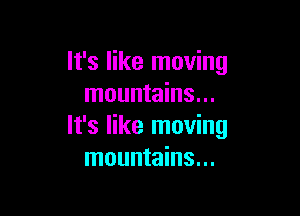 It's like moving
mountains...

It's like moving
mountains...