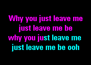 Why you iust leave me
iust leave me be

why you just leave me
iust leave me he ooh