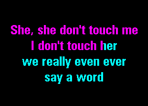 She. she don't touch me
I don't touch her

we really even ever
say a word