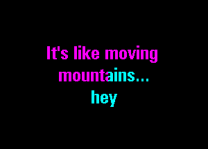 It's like moving

mountains...
hey