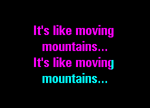 It's like moving
mountains...

It's like moving
mountains...