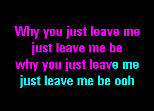 Why you iust leave me
iust leave me be

why you just leave me
iust leave me he ooh