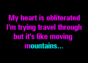 My heart is obliterated
I'm trying travel through
but it's like moving
mountains...