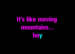 It's like moving

mountains...
hey