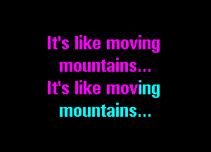 It's like moving
mountains...

It's like moving
mountains...