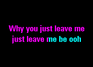 Why you just leave me

just leave me he ooh