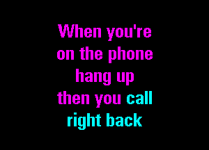 When you're
on the phone

hang up
then you call
right back