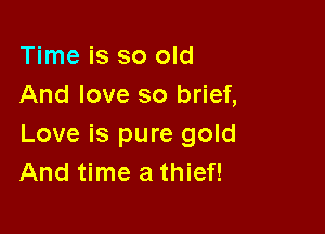 Time is so old
And love so brief,

Love is pure gold
And time a thief!