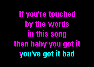 If you're touched
by the words

in this song
then baby you got it
you've got it had