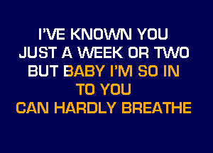 I'VE KNOWN YOU
JUST A WEEK OR TWO
BUT BABY I'M 80 IN
TO YOU
CAN HARDLY BREATHE