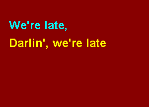 We're late,
Darlin', we're late