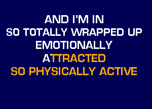 AND I'M IN
50 TOTALLY WRAPPED UP

EMOTI ONALLY
ATTRACTED
SO PHYSICALLY ACTIVE