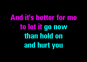 And it's better for me
to let it go now

than hold on
and hurt you
