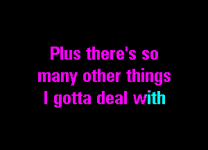 Plus there's so

many other things
I gotta deal with