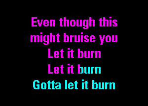 Even though this
might bruise you

Let it burn
Let it burn
Gotta let it burn