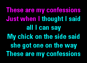 These are my confessions
Just when I thought I said
all I can say
My chick on the side said

she got one on the way
These are my confessions