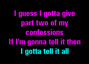 I guess I gotta give
part two of my

confessions
If I'm gonna tell it then
I gotta tell it all