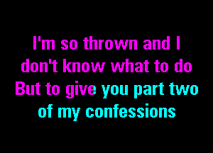 I'm so thrown and I
don't know what to do
But to give you part two
of my confessions