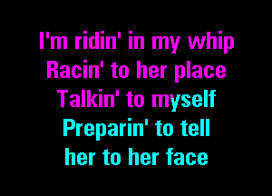 I'm ridin' in my whip
Racin' to her place

Talkin' to myself
Preparin' to tell
her to her face