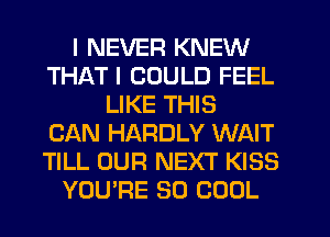 I NEVER KNEW
THAT I COULD FEEL
LIKE THIS
CAN HARDLY WAIT
TILL OUR NEXT KISS
YOU'RE SO COOL