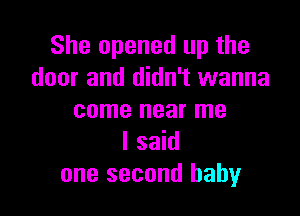 She opened up the
door and didn't wanna

come near me
I said
one second baby