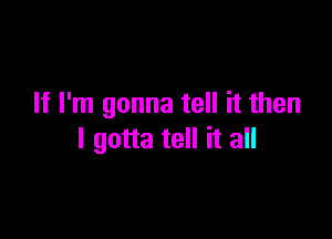 If I'm gonna tell it then

I gotta tell it all