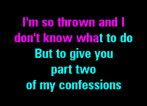 I'm so thrown and I
don't know what to do

But to give you
part two
of my confessions