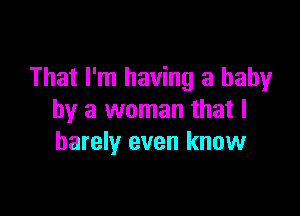 That I'm having a baby

by a woman that I
barely even know