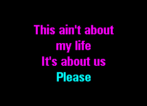 This ain't about
my life

It's about us
Please