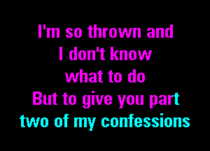 I'm so thrown and
I don't know

what to do
But to give you part
two of my confessions