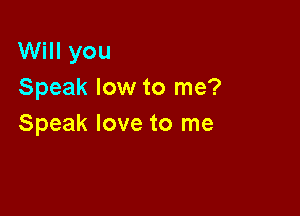 Will you
Speak low to me?

Speak love to me