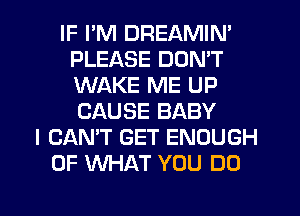 IF I'M DREAMIN'
PLEASE DON'T
WAKE ME UP
CAUSE BABY

I CAN'T GET ENOUGH
OF WHAT YOU DO