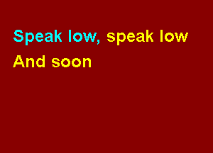 Speak low, speak low
And soon