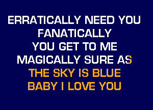 ERRATICALLY NEED YOU
FANATICALLY
YOU GET TO ME
MAGICALLY SURE AS
THE SKY IS BLUE
BABY I LOVE YOU