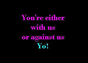 Y ou're either
With us

or against us
Yo!