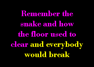Remember the
snake and how
the floor used to

clear and everybody
would break