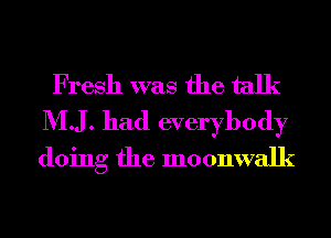 Fresh was the talk

MJ. had everybody
doing the moonwalk