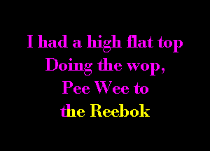 I had a high flat top
Doing the wop,

Pee W cc to
the Reebok