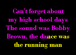 Can't forget about
my high school days
The sound was Bobby
Brown, the dance was
the running man