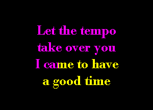 Let the tempo
take over you

I came to have
a good time