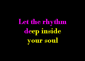 Let the rhythm

deep inside
your soul