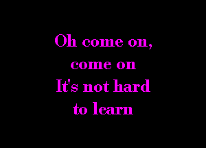 Oh come on,

come on
It's not hard
to learn