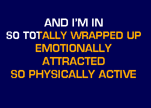 AND I'M IN
50 TOTALLY WRAPPED UP

EMOTI ONALLY
ATTRACTED
SO PHYSICALLY ACTIVE