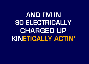 AND I'M IN
80 ELECTRICALLY

CHARGED UP

KINETICALLY ACTIN'