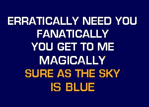 ERRATICALLY NEED YOU
FANATICALLY
YOU GET TO ME

MAGICALLY
SURE AS THE SKY

IS BLUE