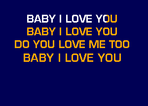 BABY I LOVE YOU
BABY I LOVE YOU
DO YOU LOVE ME TOO

BABY I LOVE YOU